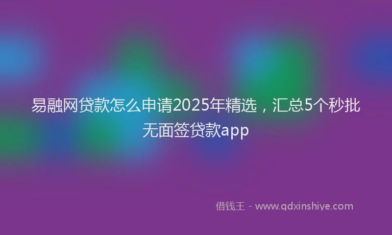 易融网贷款怎么申请2025年精选，汇总5个秒批无面签贷款app