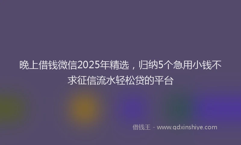 晚上借钱微信2025年精选，归纳5个急用小钱不求征信流水轻松贷的平台