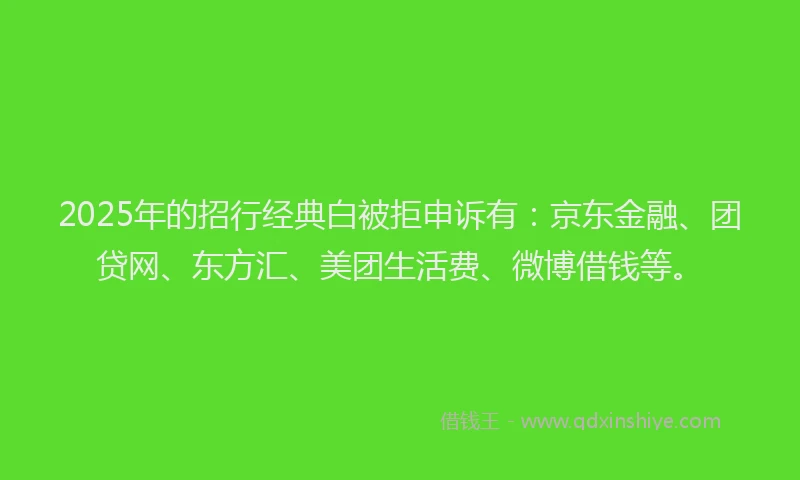 2025年的招行经典白被拒申诉有：京东金融、团贷网、东方汇、美团生活费、微博借钱等。