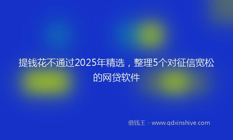 提钱花不通过2025年精选，整理5个对征信宽松的网贷软件
