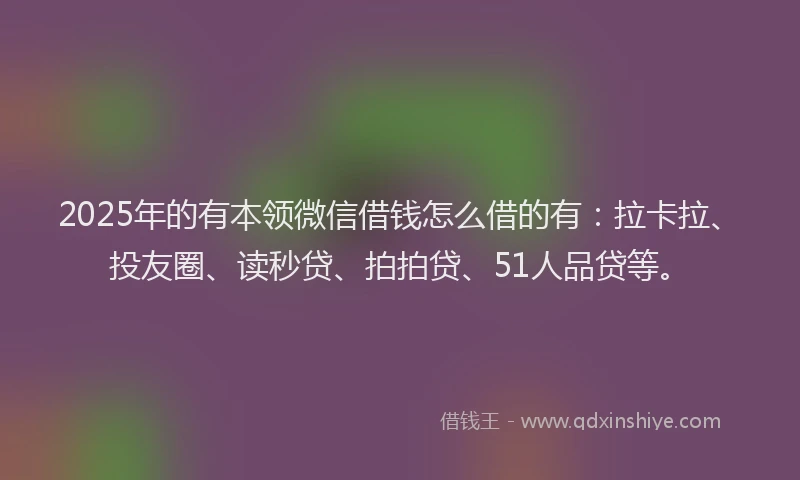 2025年的有本领微信借钱怎么借的有：拉卡拉、投友圈、读秒贷、拍拍贷、51人品贷等。