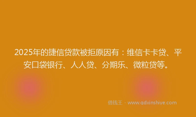 2025年的捷信贷款被拒原因有：维信卡卡贷、平安口袋银行、人人贷、分期乐、微粒贷等。