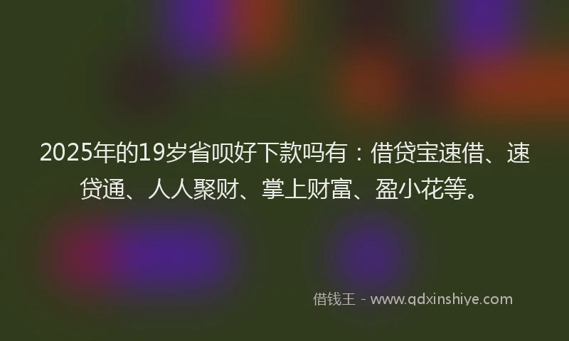 2025年的19岁省呗好下款吗有:借贷宝速借、速贷通、人人聚财、掌上财富、盈小花等。