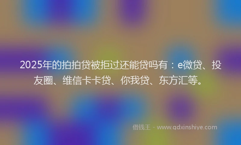 2025年的拍拍贷被拒过还能贷吗有：e微贷、投友圈、维信卡卡贷、你我贷、东方汇等。