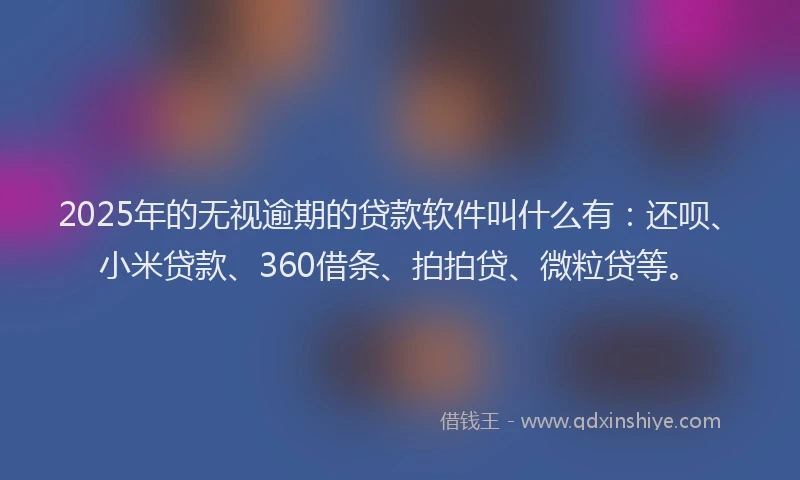 2025年的无视逾期的贷款软件叫什么有：还呗、小米贷款、360借条、拍拍贷、微粒贷等。