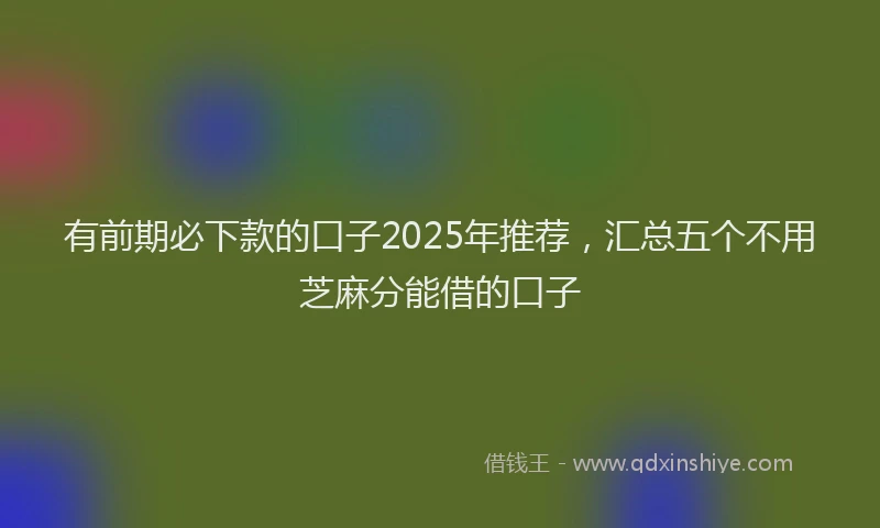 有前期必下款的口子2025年推荐，汇总五个不用芝麻分能借的口子