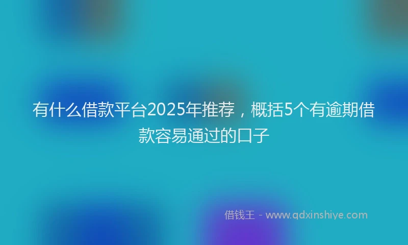 有什么借款平台2025年推荐，概括5个有逾期借款容易通过的口子