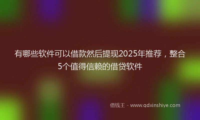 有哪些软件可以借款然后提现2025年推荐，整合5个值得信赖的借贷软件