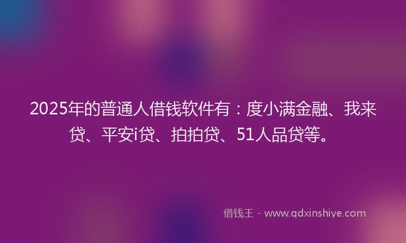 2025年的普通人借钱软件有：度小满金融、我来贷、平安i贷、拍拍贷、51人品贷等。
