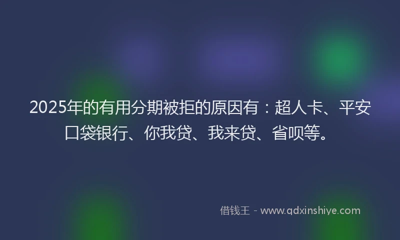 2025年的有用分期被拒的原因有：超人卡、平安口袋银行、你我贷、我来贷、省呗等。