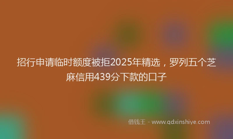 招行申请临时额度被拒2025年精选，罗列五个芝麻信用439分下款的口子
