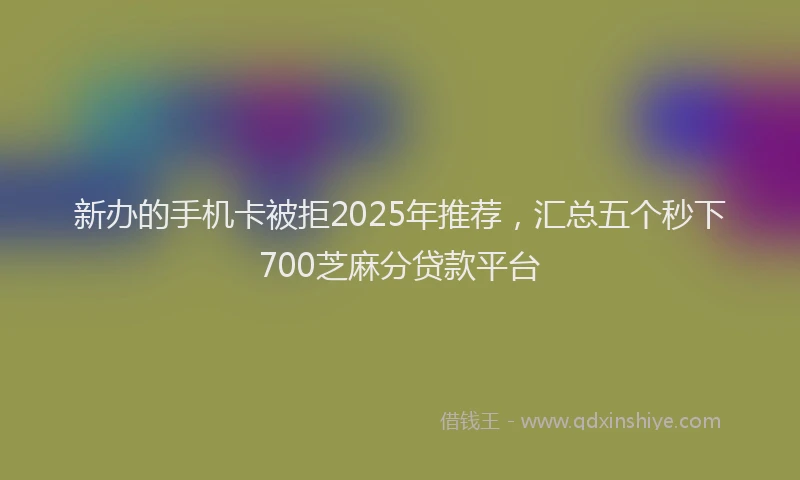 新办的手机卡被拒2025年推荐，汇总五个秒下700芝麻分贷款平台