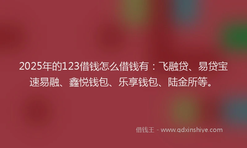2025年的123借钱怎么借钱有：飞融贷、易贷宝速易融、鑫悦钱包、乐享钱包、陆金所等。