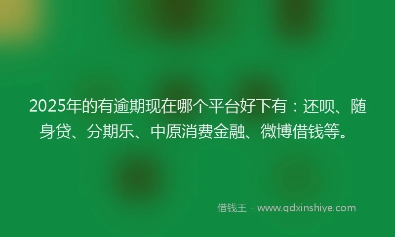 2025年的有逾期现在哪个平台好下有：还呗、随身贷、分期乐、中原消费金融、微博借钱等。