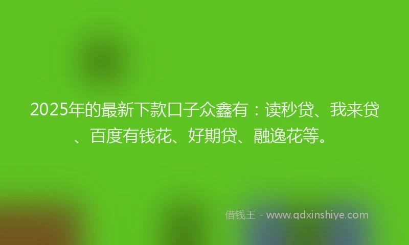 2025年的最新下款口子众鑫有：读秒贷、我来贷、百度有钱花、好期贷、融逸花等。