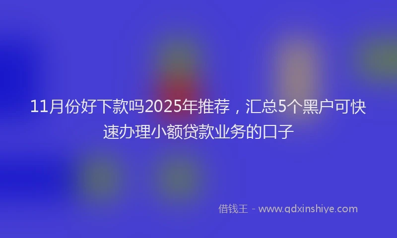 11月份好下款吗2025年推荐，汇总5个黑户可快速办理小额贷款业务的口子