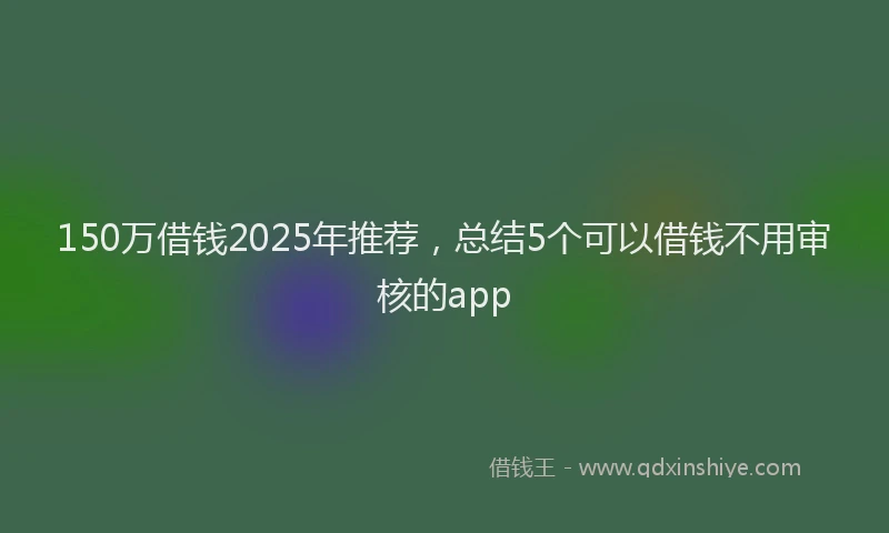 150万借钱2025年推荐，总结5个可以借钱不用审核的app