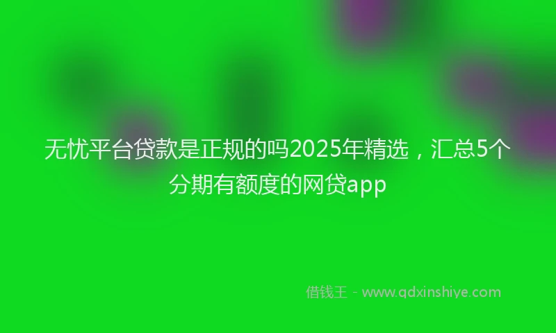 无忧平台贷款是正规的吗2025年精选，汇总5个分期有额度的网贷app