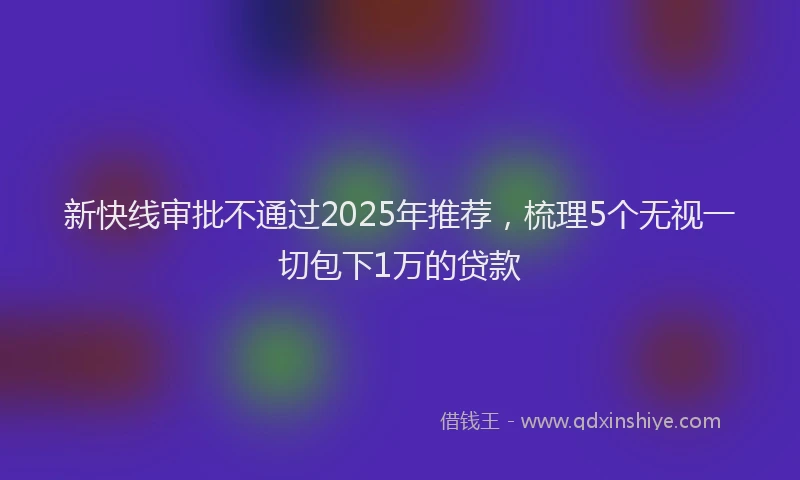 新快线审批不通过2025年推荐，梳理5个无视一切包下1万的贷款