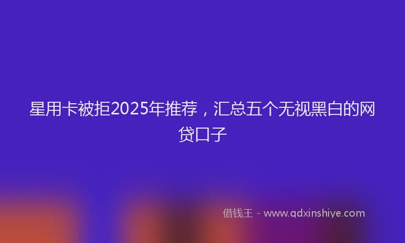 星用卡被拒2025年推荐，汇总五个无视黑白的网贷口子