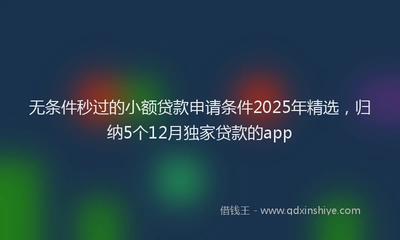 无条件秒过的小额贷款申请条件2025年精选，归纳5个12月独家贷款的app