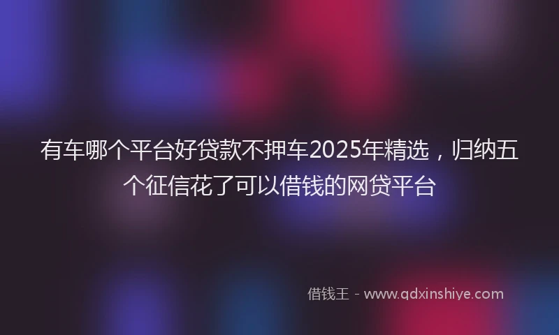 有车哪个平台好贷款不押车2025年精选，归纳五个征信花了可以借钱的网贷平台
