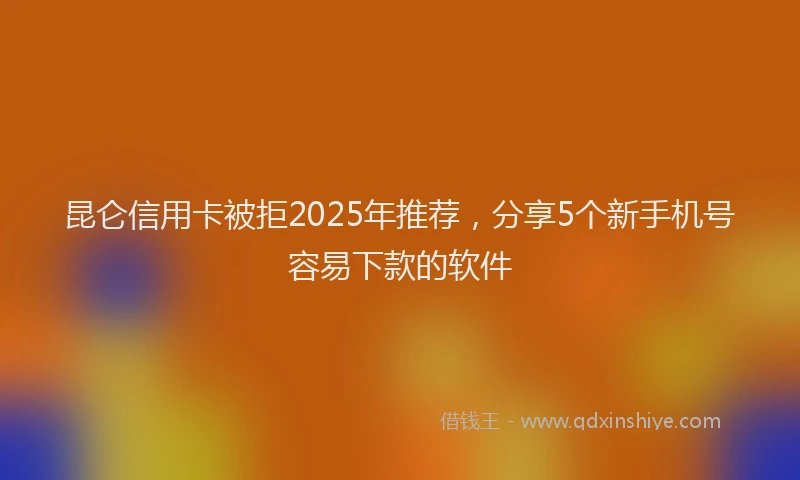 昆仑信用卡被拒2025年推荐，分享5个新手机号容易下款的软件