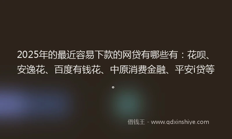 2025年的最近容易下款的网贷有哪些有：花呗、安逸花、百度有钱花、中原消费金融、平安i贷等。