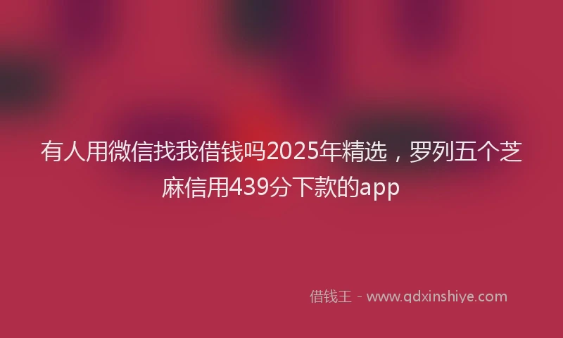 有人用微信找我借钱吗2025年精选，罗列五个芝麻信用439分下款的app