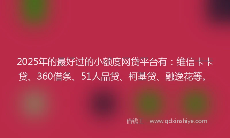 2025年的最好过的小额度网贷平台有：维信卡卡贷、360借条、51人品贷、柯基贷、融逸花等。
