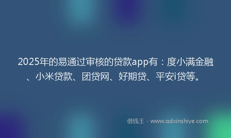2025年的易通过审核的贷款app有：度小满金融、小米贷款、团贷网、好期贷、平安i贷等。
