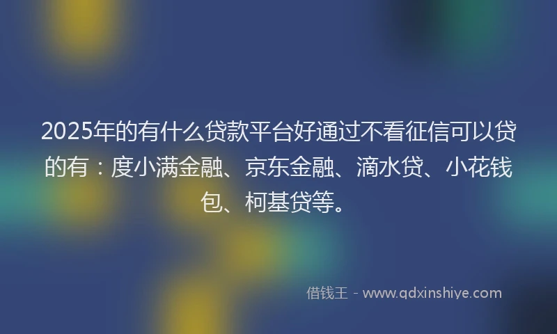 2025年的有什么贷款平台好通过不看征信可以贷的有：度小满金融、京东金融、滴水贷、小花钱包、柯基贷等。