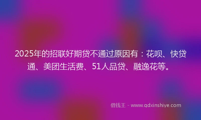 2025年的招联好期贷不通过原因有：花呗、快贷通、美团生活费、51人品贷、融逸花等。