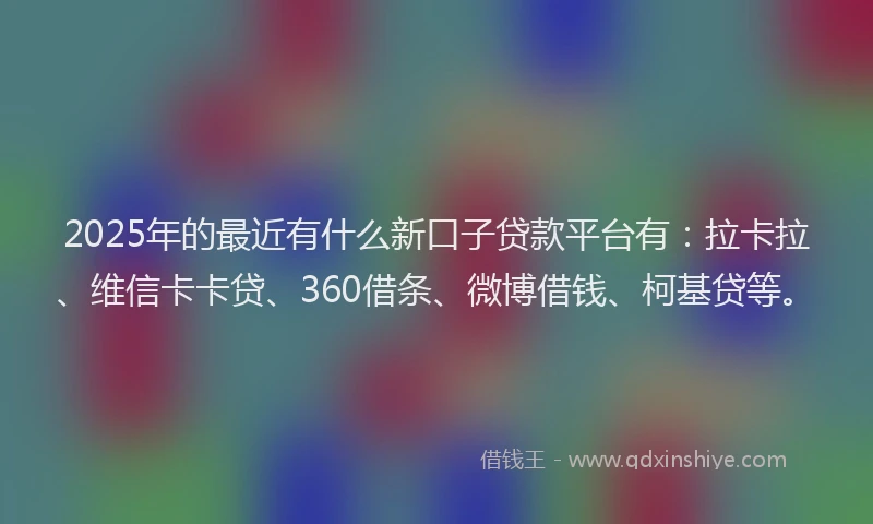 2025年的最近有什么新口子贷款平台有：拉卡拉、维信卡卡贷、360借条、微博借钱、柯基贷等。
