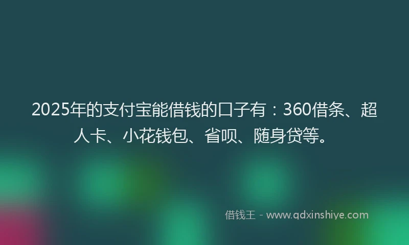 2025年的支付宝能借钱的口子有：360借条、超人卡、小花钱包、省呗、随身贷等。