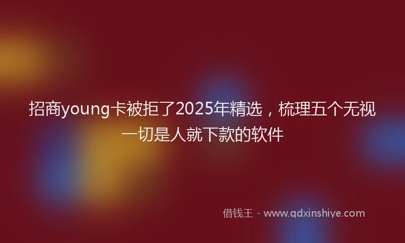 招商young卡被拒了2025年精选，梳理五个无视一切是人就下款的软件