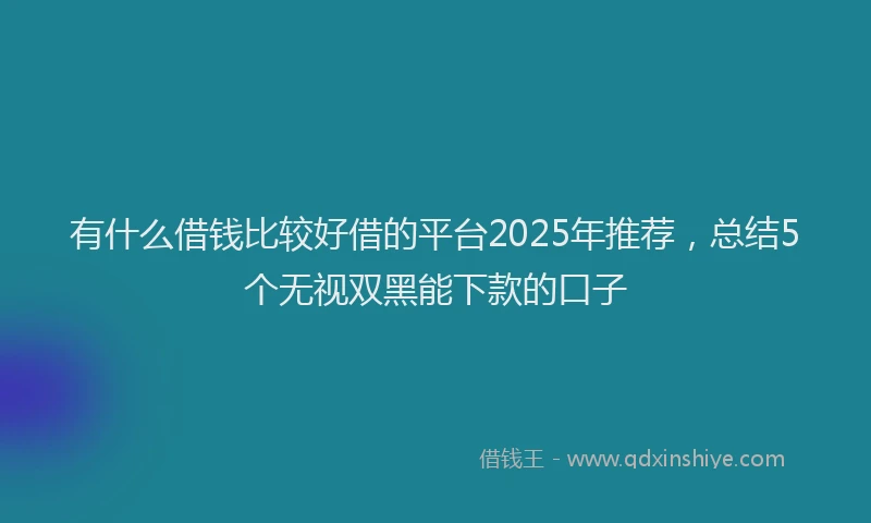 有什么借钱比较好借的平台2025年推荐，总结5个无视双黑能下款的口子