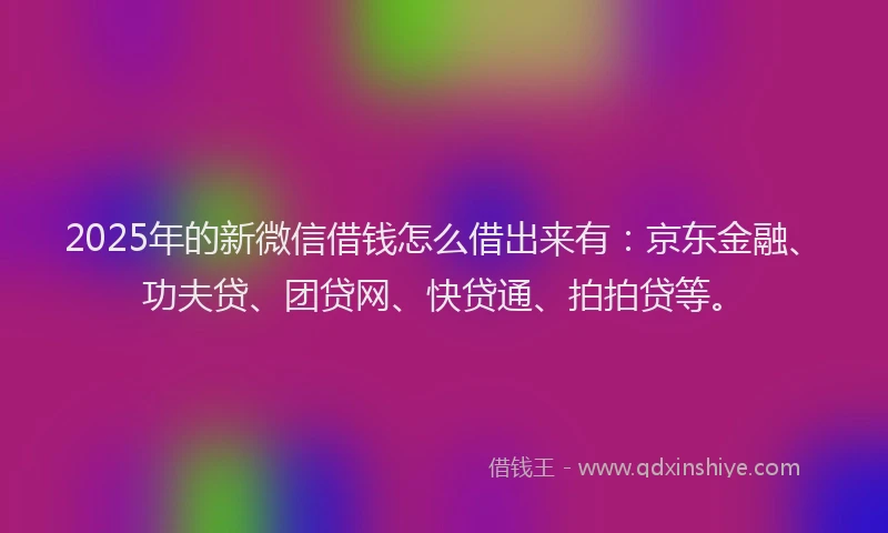 2025年的新微信借钱怎么借出来有：京东金融、功夫贷、团贷网、快贷通、拍拍贷等。