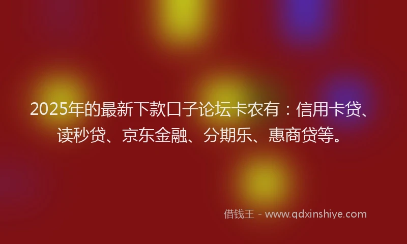 2025年的最新下款口子论坛卡农有：信用卡贷、读秒贷、京东金融、分期乐、惠商贷等。