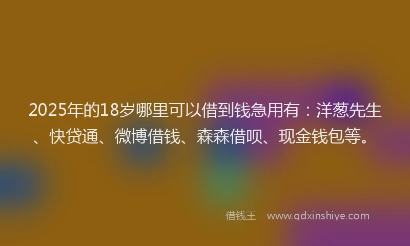 2025年的18岁哪里可以借到钱急用有:洋葱先生、快贷通、微博借钱、森森借呗、现金钱包等。