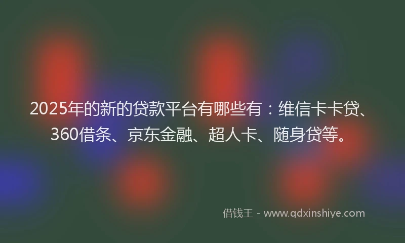 2025年的新的贷款平台有哪些有：维信卡卡贷、360借条、京东金融、超人卡、随身贷等。