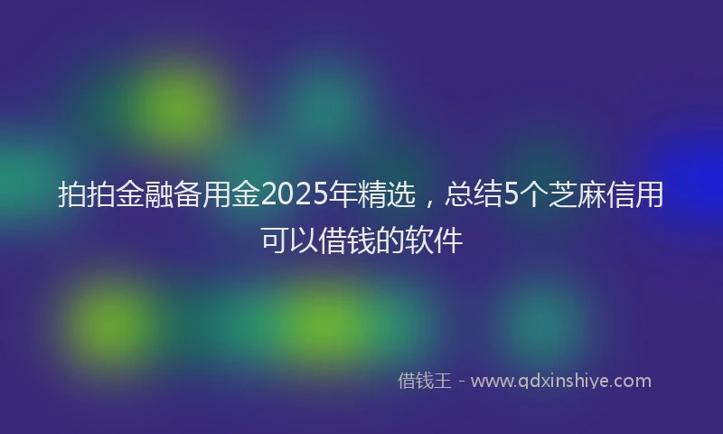 拍拍金融备用金2025年精选，总结5个芝麻信用可以借钱的软件