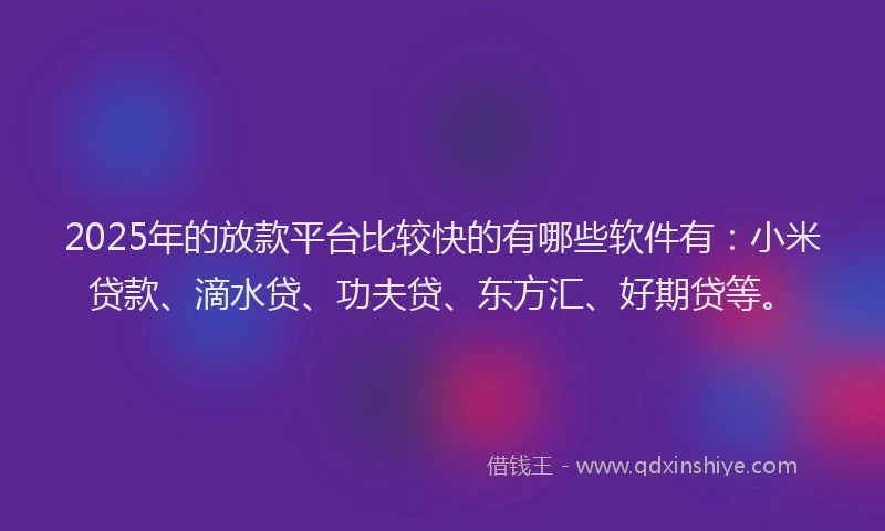 2025年的放款平台比较快的有哪些软件有：小米贷款、滴水贷、功夫贷、东方汇、好期贷等。