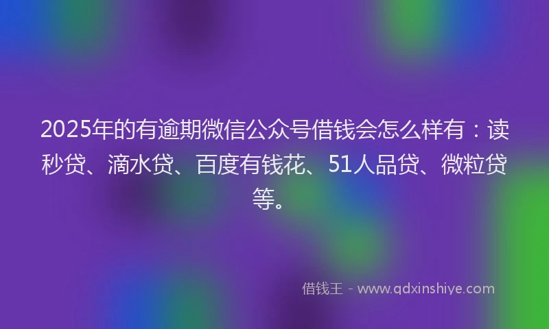 2025年的有逾期微信公众号借钱会怎么样有：读秒贷、滴水贷、百度有钱花、51人品贷、微粒贷等。