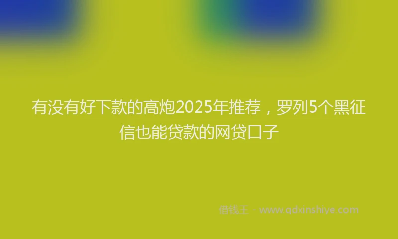 有没有好下款的高炮2025年推荐，罗列5个黑征信也能贷款的网贷口子