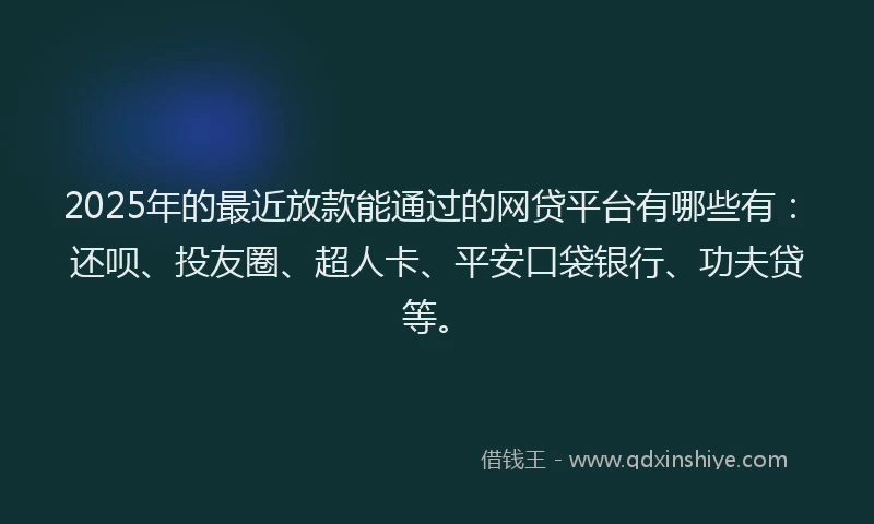 2025年的最近放款能通过的网贷平台有哪些有：还呗、投友圈、超人卡、平安口袋银行、功夫贷等。