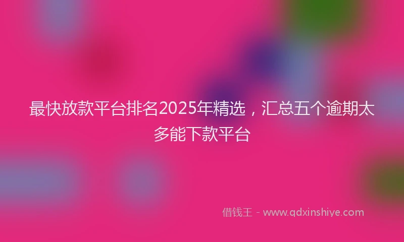 最快放款平台排名2025年精选，汇总五个逾期太多能下款平台