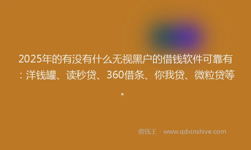 2025年的有没有什么无视黑户的借钱软件可靠有：洋钱罐、读秒贷、360借条、你我贷、微粒贷等。