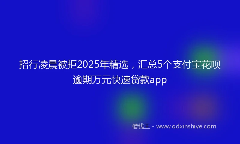招行凌晨被拒2025年精选，汇总5个支付宝花呗逾期万元快速贷款app