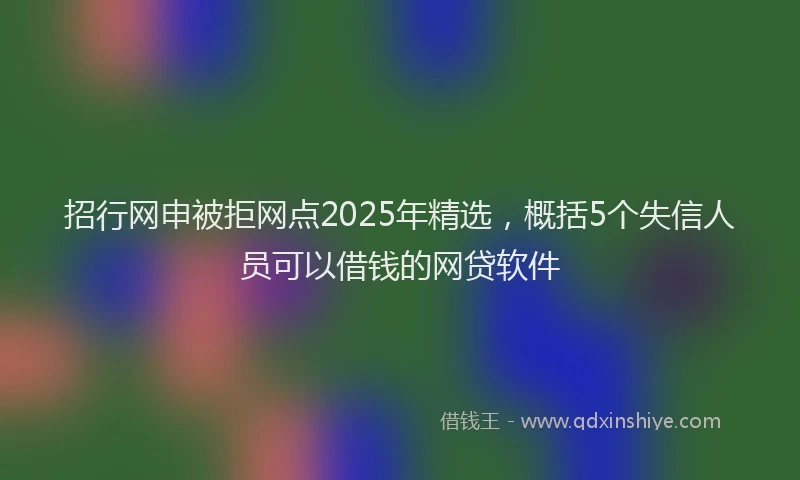 招行网申被拒网点2025年精选，概括5个失信人员可以借钱的网贷软件